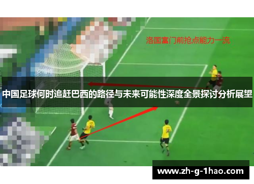 中国足球何时追赶巴西的路径与未来可能性深度全景探讨分析展望