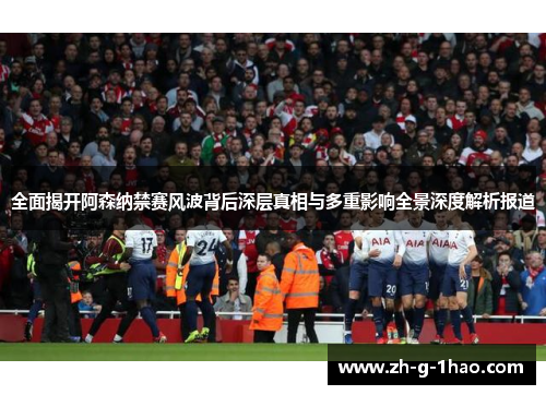 全面揭开阿森纳禁赛风波背后深层真相与多重影响全景深度解析报道