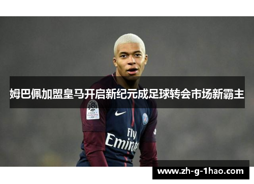 姆巴佩加盟皇马开启新纪元成足球转会市场新霸主