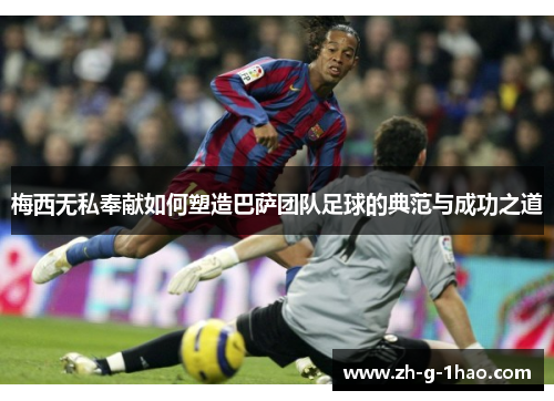 梅西无私奉献如何塑造巴萨团队足球的典范与成功之道