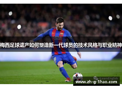 梅西足球遗产如何塑造新一代球员的技术风格与职业精神