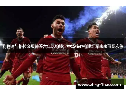 利物浦与格拉文贝赫签六年长约锁定中场核心构建红军未来蓝图宏伟 利物浦与格拉文贝赫签六年长约锁定中场核心构建红军未来蓝图宏伟