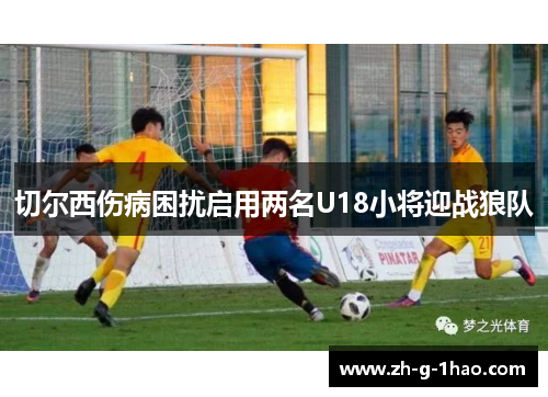 切尔西伤病困扰启用两名U18小将迎战狼队 切尔西伤病困扰启用两名U18小将迎战狼队