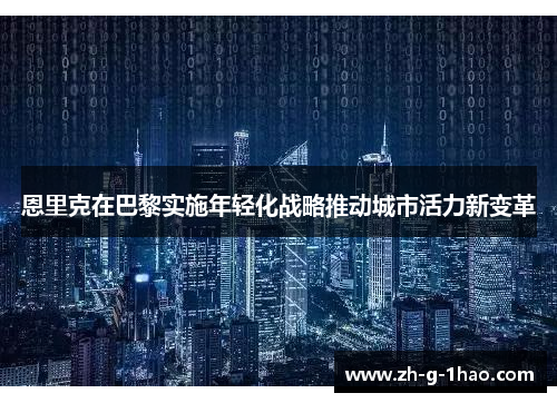 恩里克在巴黎实施年轻化战略推动城市活力新变革