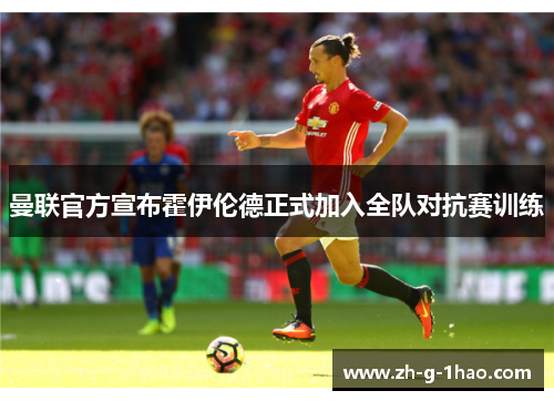曼联官方宣布霍伊伦德正式加入全队对抗赛训练
