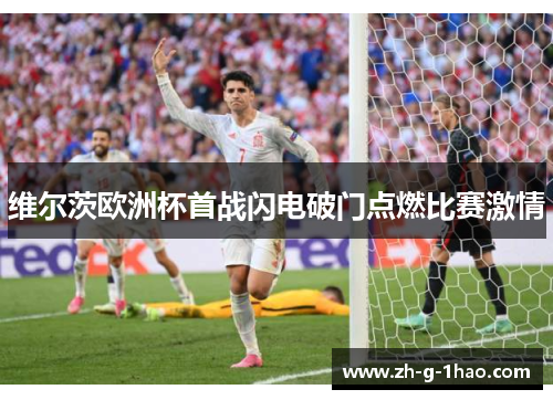 维尔茨欧洲杯首战闪电破门点燃比赛激情
